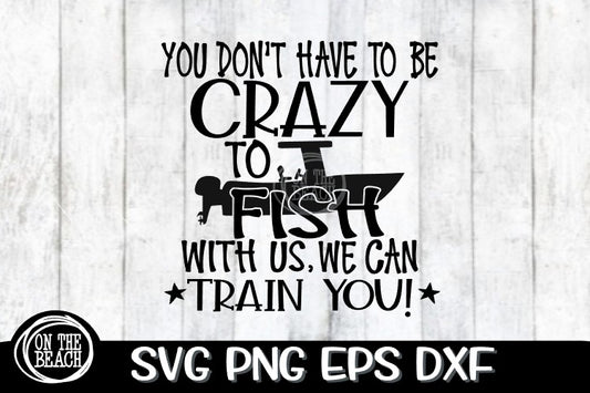 You Don't Have To Be Crazy To Fish With Us We Can Train You - SVG PNG EPS DXF