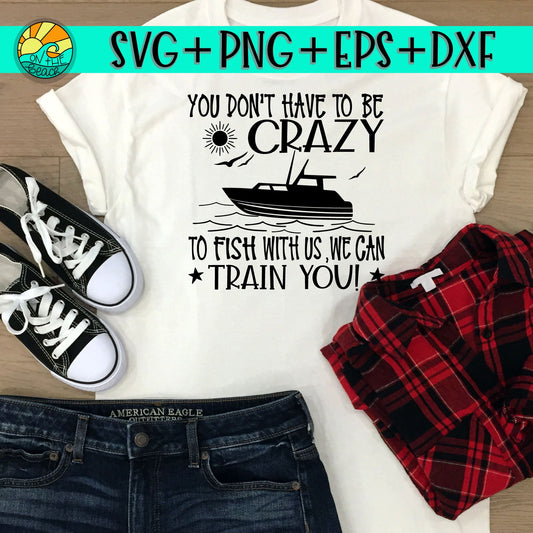 You Don't Have To Be Crazy To Fish With Us - We Can Train You - SVG DXF PNG EPS