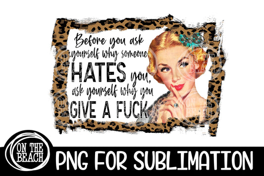 Before You Ask Yourself Why Someone Hates You Ask Yourself Why You Give A F&*k  - Leopard - Sublimation